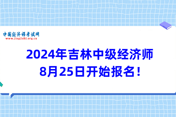 2024年吉林中級經濟師8月25日開始報名！